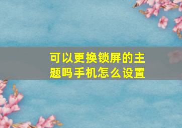 可以更换锁屏的主题吗手机怎么设置