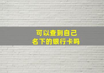 可以查到自己名下的银行卡吗