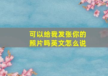 可以给我发张你的照片吗英文怎么说