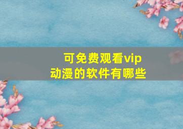 可免费观看vip动漫的软件有哪些