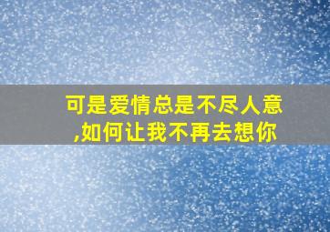 可是爱情总是不尽人意,如何让我不再去想你