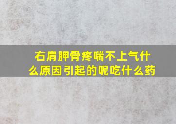 右肩胛骨疼喘不上气什么原因引起的呢吃什么药