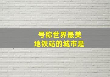 号称世界最美地铁站的城市是