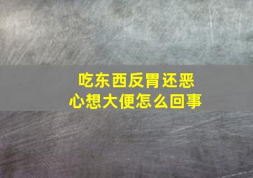 吃东西反胃还恶心想大便怎么回事