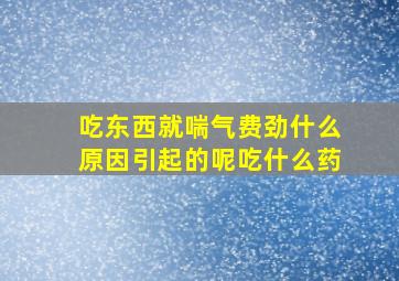 吃东西就喘气费劲什么原因引起的呢吃什么药