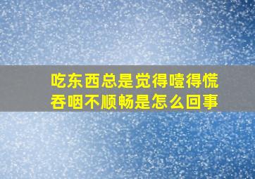 吃东西总是觉得噎得慌吞咽不顺畅是怎么回事