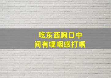 吃东西胸口中间有哽咽感打嗝