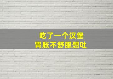 吃了一个汉堡胃胀不舒服想吐