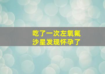 吃了一次左氧氟沙星发现怀孕了