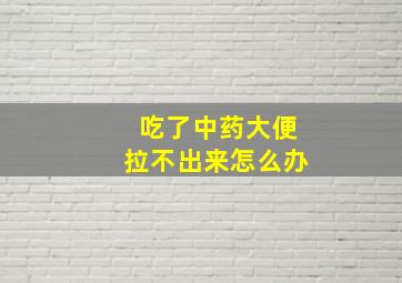 吃了中药大便拉不出来怎么办