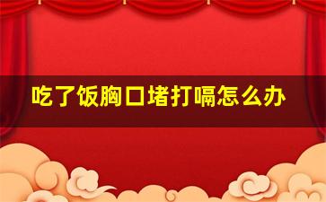 吃了饭胸口堵打嗝怎么办