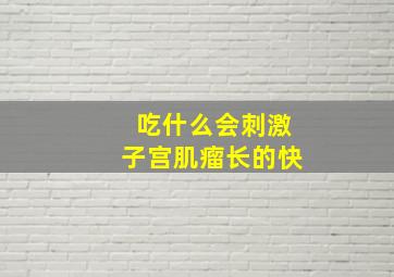 吃什么会刺激子宫肌瘤长的快