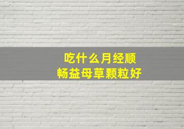 吃什么月经顺畅益母草颗粒好