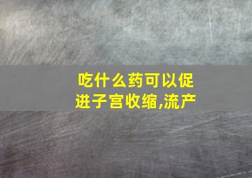 吃什么药可以促进子宫收缩,流产