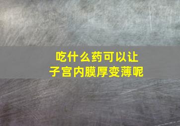 吃什么药可以让子宫内膜厚变薄呢