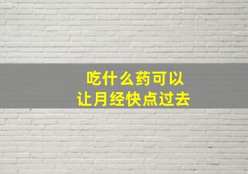 吃什么药可以让月经快点过去