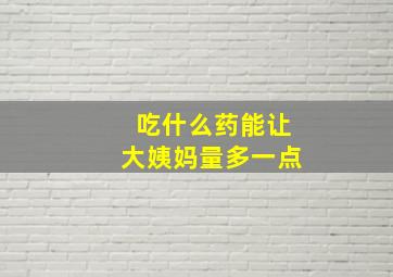 吃什么药能让大姨妈量多一点