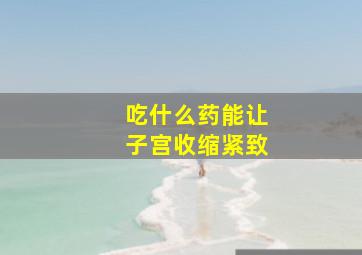 吃什么药能让子宫收缩紧致