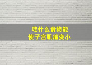 吃什么食物能使子宫肌瘤变小