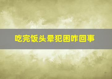 吃完饭头晕犯困咋回事