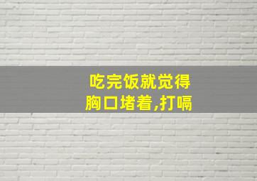 吃完饭就觉得胸口堵着,打嗝