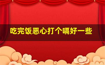 吃完饭恶心打个嗝好一些