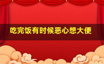 吃完饭有时候恶心想大便