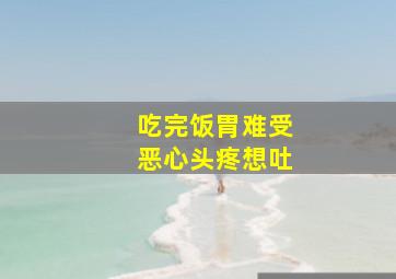 吃完饭胃难受恶心头疼想吐