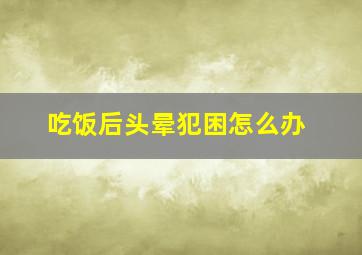 吃饭后头晕犯困怎么办