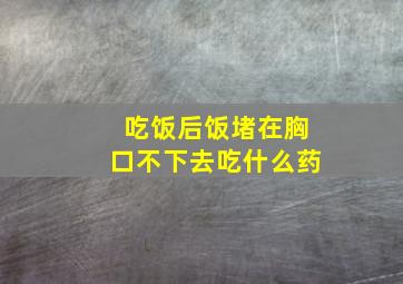 吃饭后饭堵在胸口不下去吃什么药