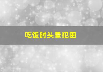 吃饭时头晕犯困