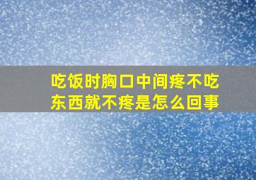 吃饭时胸口中间疼不吃东西就不疼是怎么回事