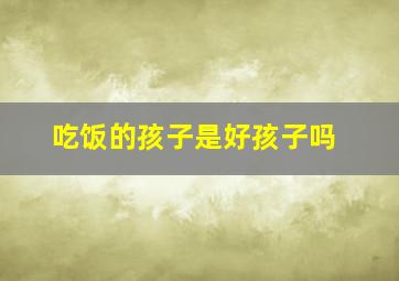 吃饭的孩子是好孩子吗