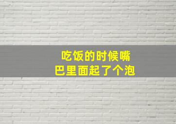 吃饭的时候嘴巴里面起了个泡