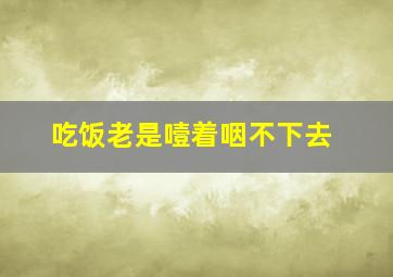 吃饭老是噎着咽不下去