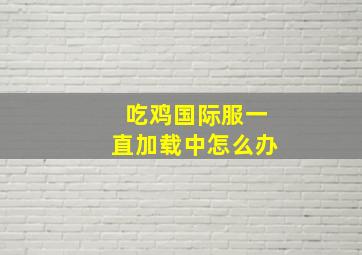 吃鸡国际服一直加载中怎么办