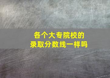 各个大专院校的录取分数线一样吗