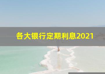 各大银行定期利息2021