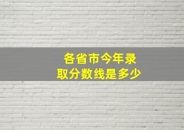 各省市今年录取分数线是多少