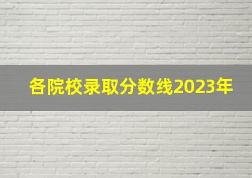 各院校录取分数线2023年