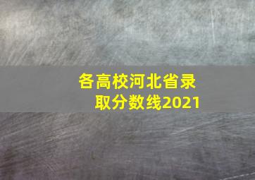 各高校河北省录取分数线2021