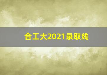 合工大2021录取线