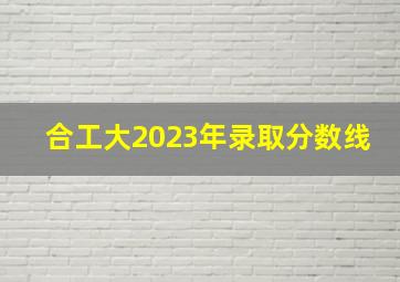 合工大2023年录取分数线