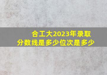 合工大2023年录取分数线是多少位次是多少