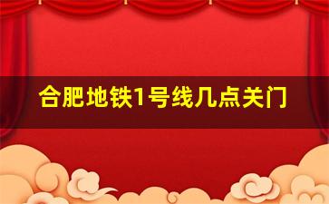 合肥地铁1号线几点关门