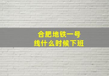 合肥地铁一号线什么时候下班