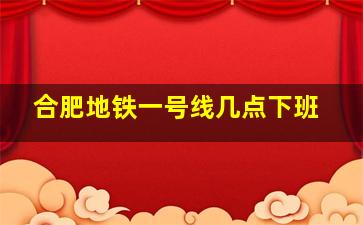 合肥地铁一号线几点下班