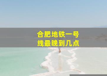 合肥地铁一号线最晚到几点