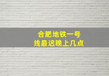 合肥地铁一号线最迟晚上几点