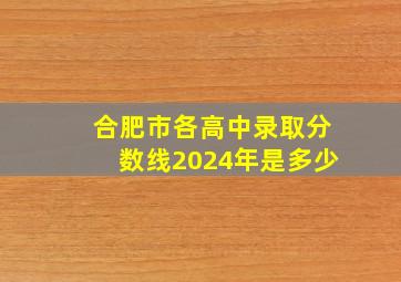 合肥市各高中录取分数线2024年是多少